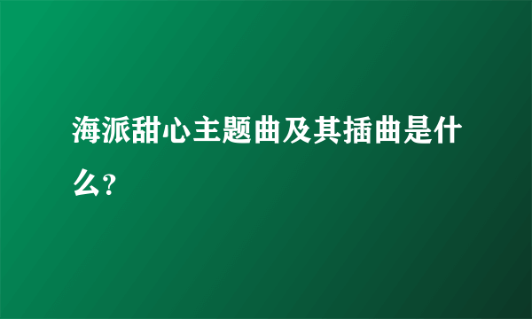 海派甜心主题曲及其插曲是什么？