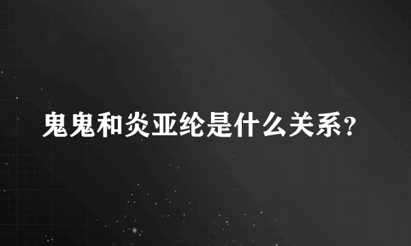 鬼鬼和炎亚纶是什么关系？