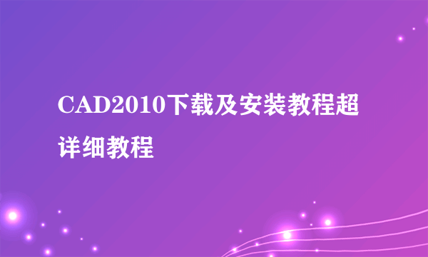 CAD2010下载及安装教程超详细教程