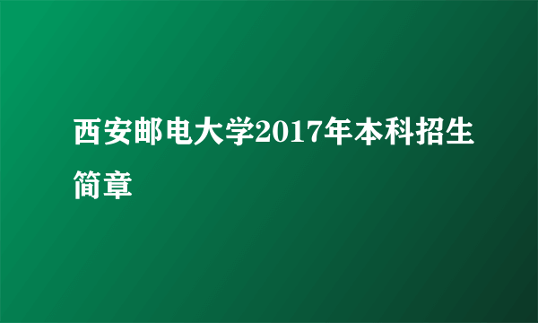 西安邮电大学2017年本科招生简章