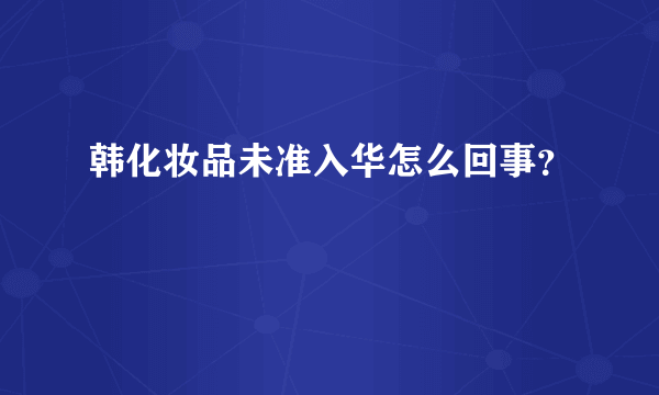 韩化妆品未准入华怎么回事？