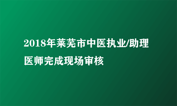 2018年莱芜市中医执业/助理医师完成现场审核