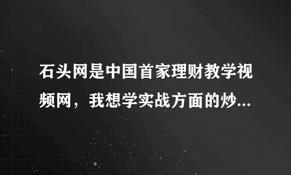 石头网是中国首家理财教学视频网，我想学实战方面的炒股技巧，不知道石头网上能满足我的要求吗？