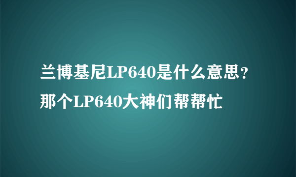 兰博基尼LP640是什么意思？那个LP640大神们帮帮忙