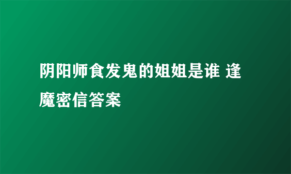 阴阳师食发鬼的姐姐是谁 逢魔密信答案