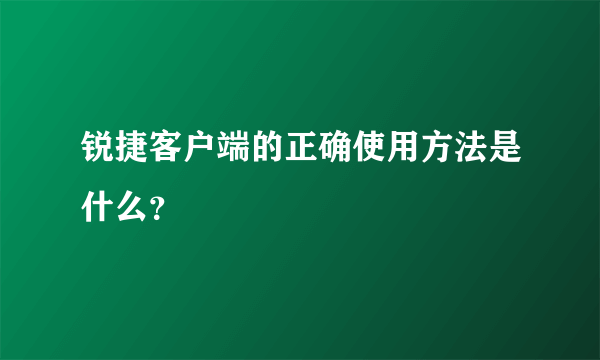 锐捷客户端的正确使用方法是什么？