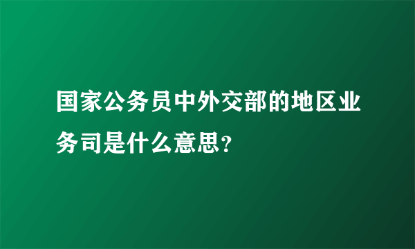 国家公务员中外交部的地区业务司是什么意思？