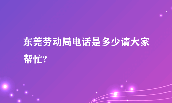 东莞劳动局电话是多少请大家帮忙?