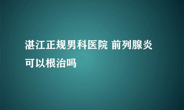 湛江正规男科医院 前列腺炎可以根治吗