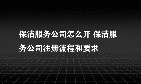 保洁服务公司怎么开 保洁服务公司注册流程和要求