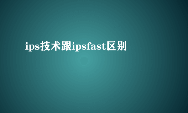 ips技术跟ipsfast区别