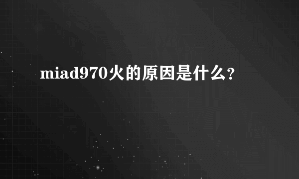 miad970火的原因是什么？