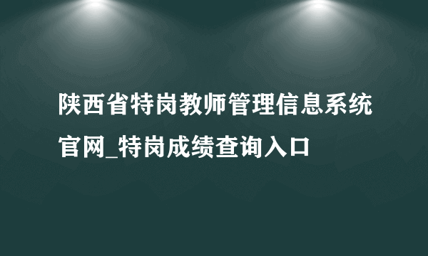 陕西省特岗教师管理信息系统官网_特岗成绩查询入口