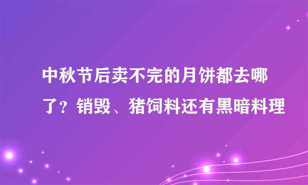 中秋节后卖不完的月饼都去哪了？销毁、猪饲料还有黑暗料理