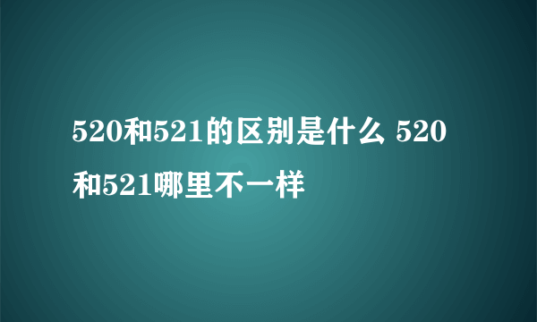 520和521的区别是什么 520和521哪里不一样