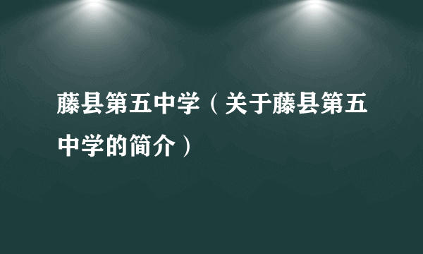 藤县第五中学（关于藤县第五中学的简介）