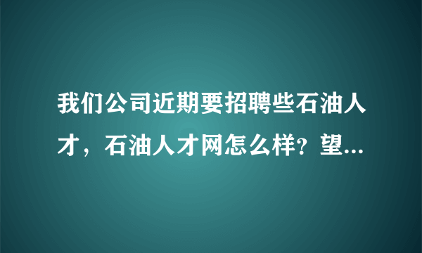 我们公司近期要招聘些石油人才，石油人才网怎么样？望友友们给点意见？