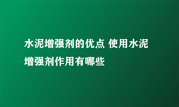 水泥增强剂的优点 使用水泥增强剂作用有哪些