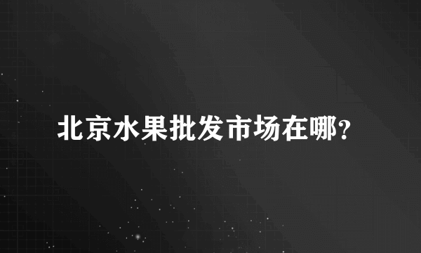 北京水果批发市场在哪？