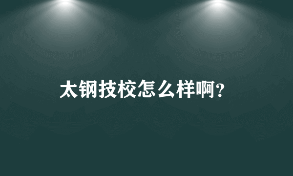 太钢技校怎么样啊？