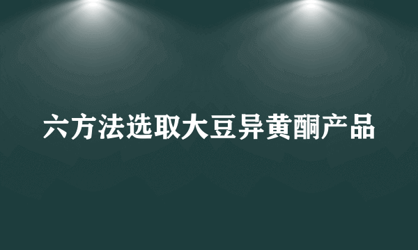 六方法选取大豆异黄酮产品