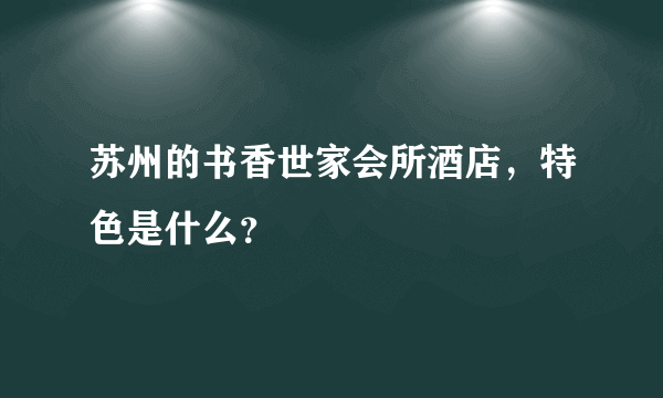 苏州的书香世家会所酒店，特色是什么？