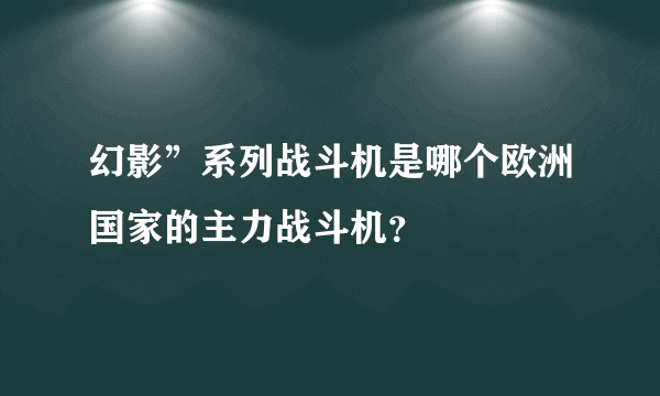 幻影”系列战斗机是哪个欧洲国家的主力战斗机？