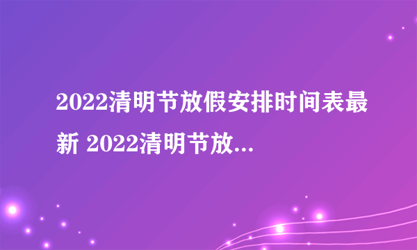 2022清明节放假安排时间表最新 2022清明节放假调休怎样安排