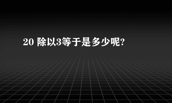 20 除以3等于是多少呢?