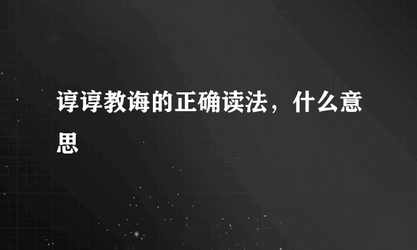 谆谆教诲的正确读法，什么意思