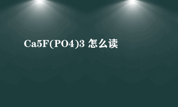 Ca5F(PO4)3 怎么读