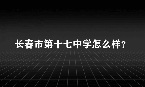 长春市第十七中学怎么样？