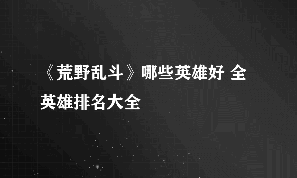 《荒野乱斗》哪些英雄好 全英雄排名大全