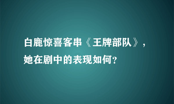 白鹿惊喜客串《王牌部队》，她在剧中的表现如何？