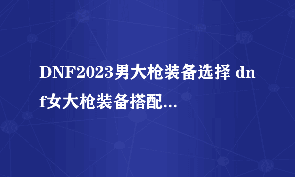 DNF2023男大枪装备选择 dnf女大枪装备搭配排行2023