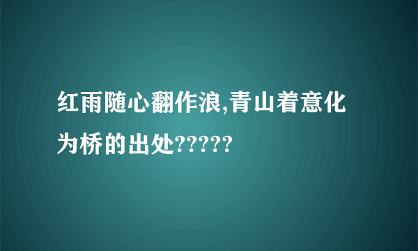 红雨随心翻作浪,青山着意化为桥的出处?????