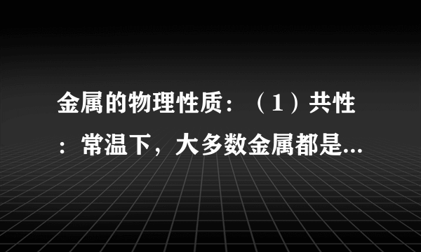 金属的物理性质：（1）共性：常温下，大多数金属都是固体，有金属光泽，具有良好的    性、    性和    性。（2）合金：比组成它的纯金属强度和硬度    ，熔点    ，抗腐蚀性能    。