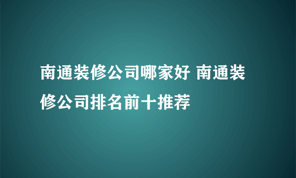 南通装修公司哪家好 南通装修公司排名前十推荐