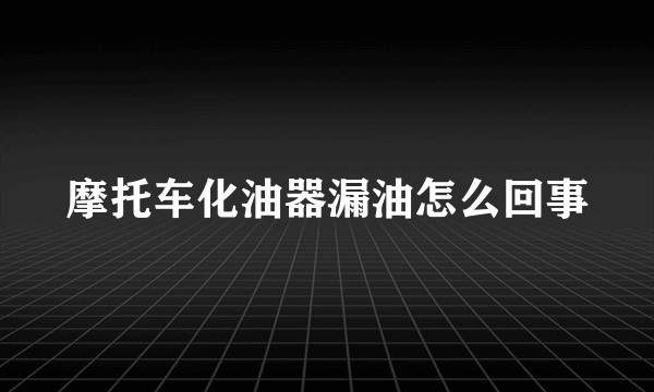 摩托车化油器漏油怎么回事