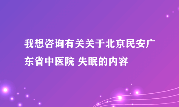 我想咨询有关关于北京民安广东省中医院 失眠的内容