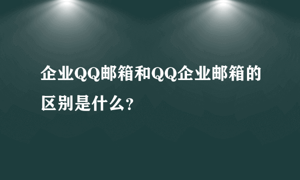 企业QQ邮箱和QQ企业邮箱的区别是什么？