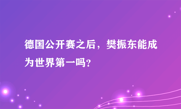 德国公开赛之后，樊振东能成为世界第一吗？