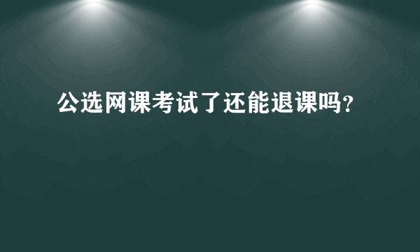 公选网课考试了还能退课吗？