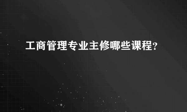 工商管理专业主修哪些课程？