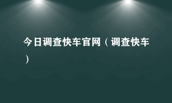 今日调查快车官网（调查快车）