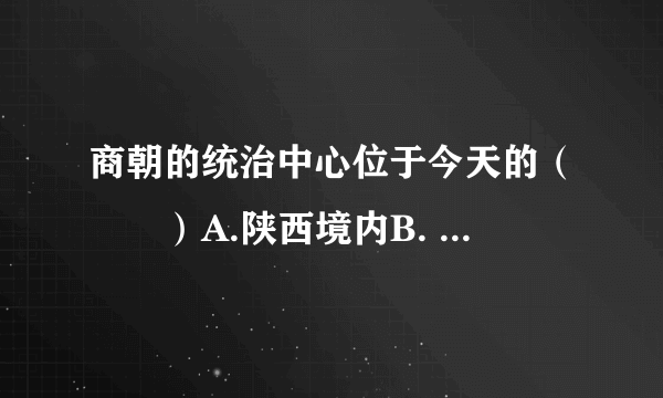 商朝的统治中心位于今天的（　　）A.陕西境内B. 河南境内C. 山西境内D. 河北境内