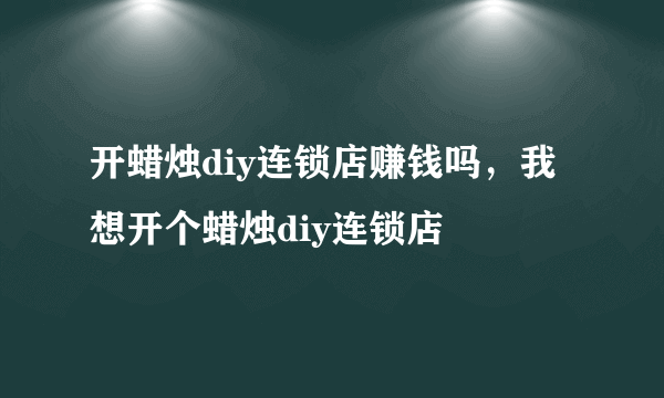 开蜡烛diy连锁店赚钱吗，我想开个蜡烛diy连锁店