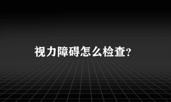 视力障碍怎么检查？