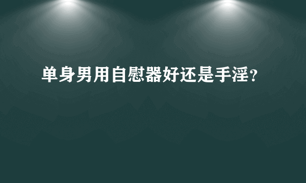 单身男用自慰器好还是手淫？