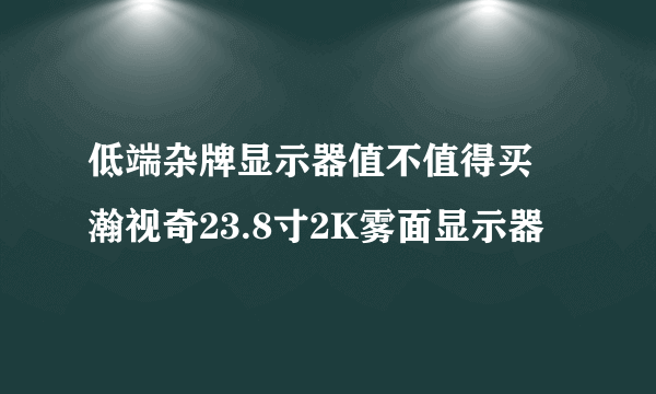 低端杂牌显示器值不值得买 瀚视奇23.8寸2K雾面显示器